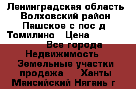 Ленинградская область Волховский район Пашское с/пос д. Томилино › Цена ­ 40 000 000 - Все города Недвижимость » Земельные участки продажа   . Ханты-Мансийский,Нягань г.